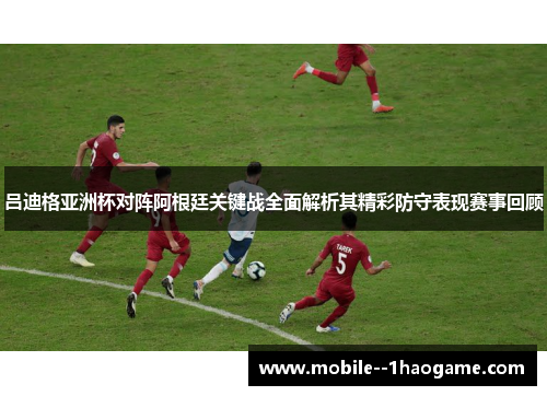 吕迪格亚洲杯对阵阿根廷关键战全面解析其精彩防守表现赛事回顾