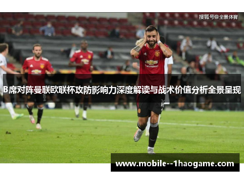 B席对阵曼联欧联杯攻防影响力深度解读与战术价值分析全景呈现