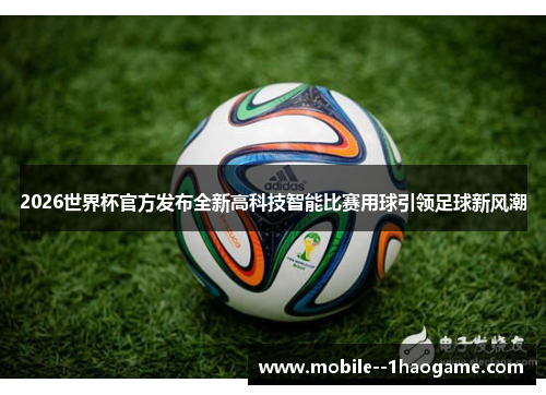 2026世界杯官方发布全新高科技智能比赛用球引领足球新风潮