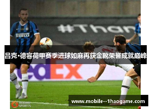 吕克·德容荷甲赛季进球如麻再获金靴荣誉成就巅峰