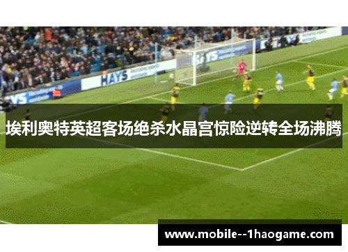 埃利奥特英超客场绝杀水晶宫惊险逆转全场沸腾