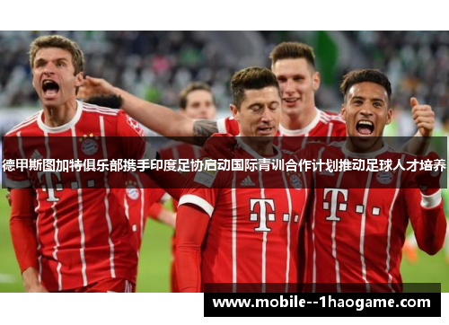 德甲斯图加特俱乐部携手印度足协启动国际青训合作计划推动足球人才培养