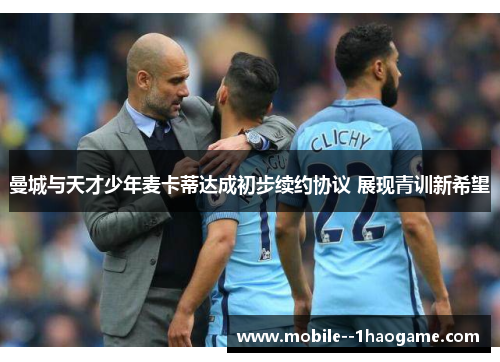 曼城与天才少年麦卡蒂达成初步续约协议 展现青训新希望