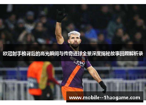 欧冠射手榜背后的高光瞬间与传奇进球全景深度揭秘故事回顾解析录