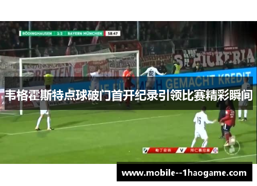 韦格霍斯特点球破门首开纪录引领比赛精彩瞬间