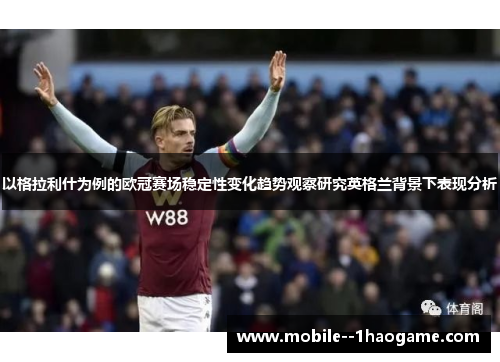 以格拉利什为例的欧冠赛场稳定性变化趋势观察研究英格兰背景下表现分析