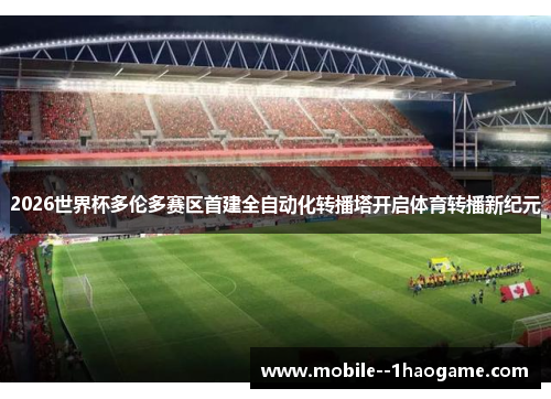 2026世界杯多伦多赛区首建全自动化转播塔开启体育转播新纪元