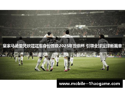 皇家马德里凭欧冠冠军身份晋级2025年世俱杯 引领全球足球新篇章