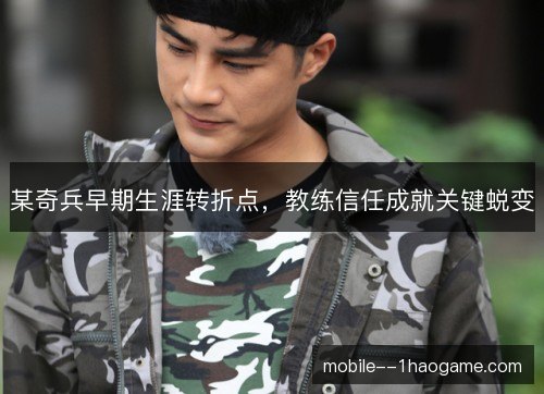 某奇兵早期生涯转折点，教练信任成就关键蜕变